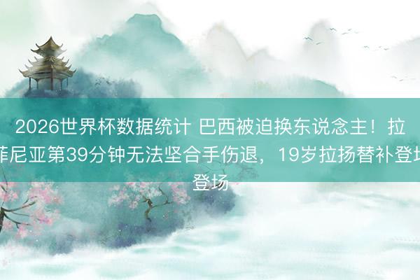 2026世界杯数据统计 巴西被迫换东说念主！拉菲尼亚第39分钟无法坚合手伤退，19岁拉扬替补登场